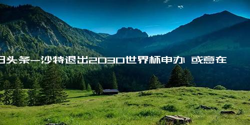 今日头条-沙特退出2030世界杯申办 或意在2034年世界杯